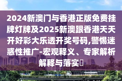 2024新澳門與香港正版免費(fèi)掛牌燈牌及2025新澳跟香港天天開好彩大樂透開獎(jiǎng)號(hào)碼,警惕迷惑性推廣-宏觀釋義、專家解析解釋與落實(shí)?