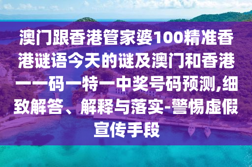澳門跟香港管家婆100精準香港謎語今天的謎及澳門和香港一一碼一特一中獎號碼預測,細致解答、解釋與落實-警惕虛假宣傳手段
