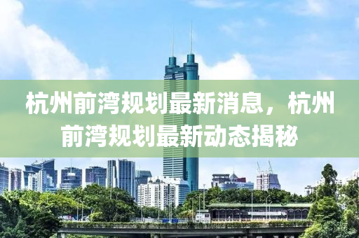 杭州前灣規(guī)劃最新消息，杭州前灣規(guī)劃最新動(dòng)態(tài)揭秘