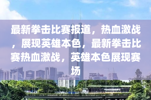 最新拳擊比賽報(bào)道，熱血激戰(zhàn)，展現(xiàn)英雄本色，最新拳擊比賽熱血激戰(zhàn)，英雄本色展現(xiàn)賽場(chǎng)