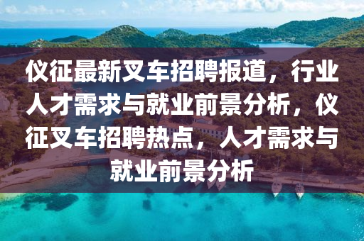 儀征最新叉車招聘報道，行業(yè)人才需求與就業(yè)前景分析，儀征叉車招聘熱點，人才需求與就業(yè)前景分析