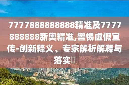 7777888888888精準(zhǔn)及7777888888新奧精準(zhǔn),警惕虛假宣傳-創(chuàng)新釋義、專家解析解釋與落實?