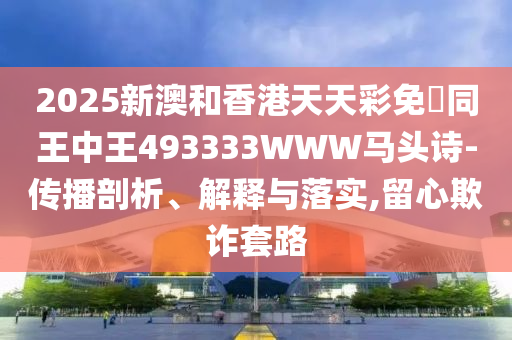 2025新澳和香港天天彩免費同王中王493333WWW馬頭詩-傳播剖析、解釋與落實,留心欺詐套路