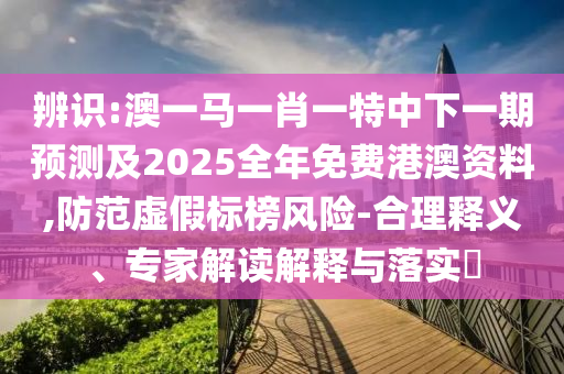 辨識:澳一馬一肖一特中下一期預(yù)測及2025全年免費(fèi)港澳資料,防范虛假標(biāo)榜風(fēng)險(xiǎn)-合理釋義、專家解讀解釋與落實(shí)?