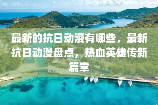 最新的抗日動(dòng)漫有哪些，最新抗日動(dòng)漫盤點(diǎn)，熱血英雄傳新篇章