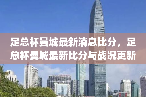 足總杯曼城最新消息比分，足總杯曼城最新比分與戰(zhàn)況更新
