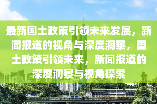 最新國土政策引領(lǐng)未來發(fā)展，新聞報道的視角與深度洞察，國土政策引領(lǐng)未來，新聞報道的深度洞察與視角探索