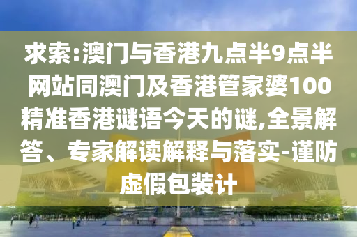 求索:澳門(mén)與香港九點(diǎn)半9點(diǎn)半網(wǎng)站同澳門(mén)及香港管家婆100精準(zhǔn)香港謎語(yǔ)今天的謎,全景解答、專(zhuān)家解讀解釋與落實(shí)-謹(jǐn)防虛假包裝計(jì)