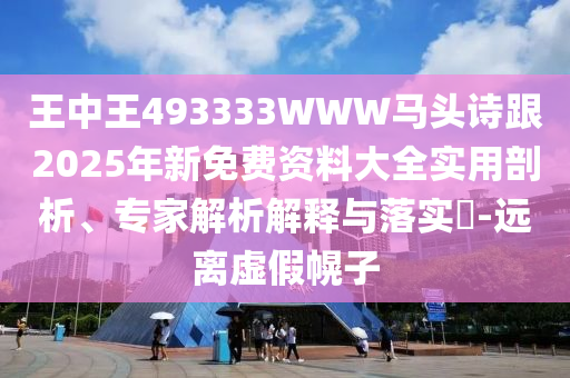 王中王493333WWW馬頭詩跟2025年新免費資料大全實用剖析、專家解析解釋與落實?-遠離虛假幌子