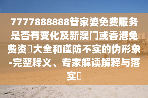 7777888888管家婆免費服務是否有變化及新澳門或香港免費資枓大全和謹防不實的偽形象-完整釋義、專家解讀解釋與落實?