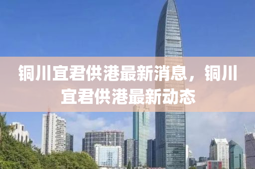 銅川宜君供港最新消息，銅川宜君供港最新動(dòng)態(tài)