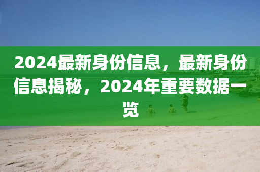 2024最新身份信息，最新身份信息揭秘，2024年重要數(shù)據(jù)一覽