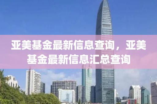 亞美基金最新信息查詢(xún)，亞美基金最新信息匯總查詢(xún)