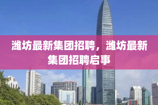 濰坊最新集團招聘，濰坊最新集團招聘啟事