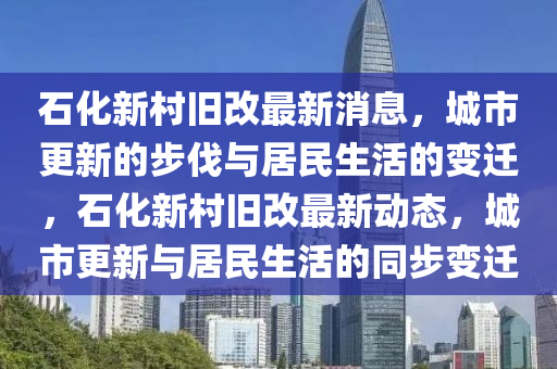 石化新村舊改最新消息，城市更新的步伐與居民生活的變遷，石化新村舊改最新動態(tài)，城市更新與居民生活的同步變遷