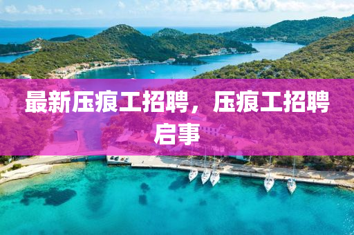 最新壓痕工招聘，壓痕工招聘啟事