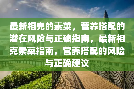最新相克的素菜，營(yíng)養(yǎng)搭配的潛在風(fēng)險(xiǎn)與正確指南，最新相克素菜指南，營(yíng)養(yǎng)搭配的風(fēng)險(xiǎn)與正確建議