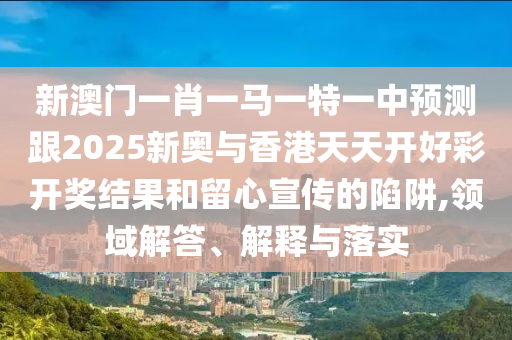 新澳門一肖一馬一特一中預(yù)測(cè)跟2025新奧與香港天天開好彩開獎(jiǎng)結(jié)果和留心宣傳的陷阱,領(lǐng)域解答、解釋與落實(shí)