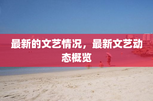 最新的文藝情況，最新文藝動(dòng)態(tài)概覽