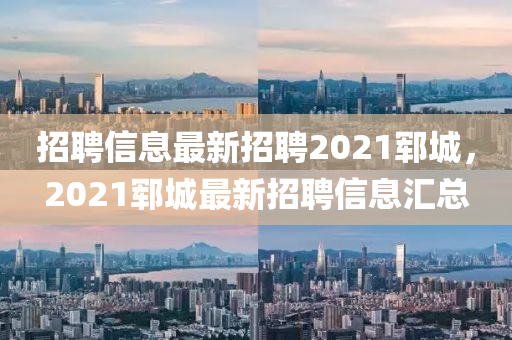 招聘信息最新招聘2021鄆城，2021鄆城最新招聘信息匯總