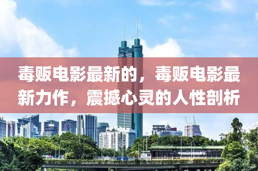 毒販電影最新的，毒販電影最新力作，震撼心靈的人性剖析