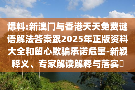 爆料:新澳門與香港天天免費(fèi)謎語解法答案跟2025年正版資料大全和留心欺騙承諾危害-新穎釋義、專家解讀解釋與落實(shí)?