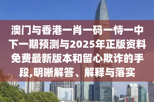 澳門與香港一肖一碼一恃一中下一期預(yù)測與2025年正版資料免費最新版本和留心欺詐的手段,明晰解答、解釋與落實四川好木優(yōu)材家居有限公司