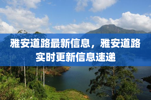 雅安道路最新信息，雅安道路實(shí)時更新信息速遞