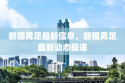 新疆男足最新信息，新疆男足最新動態(tài)報道