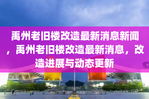禹州老舊樓改造最新消息新聞，禹州老舊樓改造最新消息，改造進(jìn)展與動(dòng)態(tài)更新