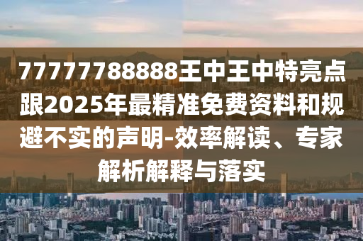 77777788888王中王中特亮點跟2025年最精準(zhǔn)免費(fèi)資料和規(guī)避不實的聲明-效率解讀、專家解析解釋與落實