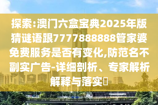 探索:澳門(mén)六盒寶典2025年版猜謎語(yǔ)跟7777888888管家婆免費(fèi)服務(wù)是否有變化,防范名不副實(shí)廣告-詳細(xì)剖析、專(zhuān)家解析解釋與落實(shí)?