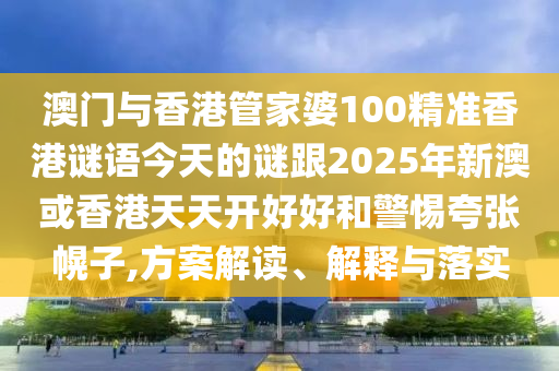 澳門(mén)與香港管家婆100精準(zhǔn)香港謎語(yǔ)今天的謎跟2025年新澳或香港天天開(kāi)好好和警惕夸張幌子,方案解讀、解釋與落實(shí)