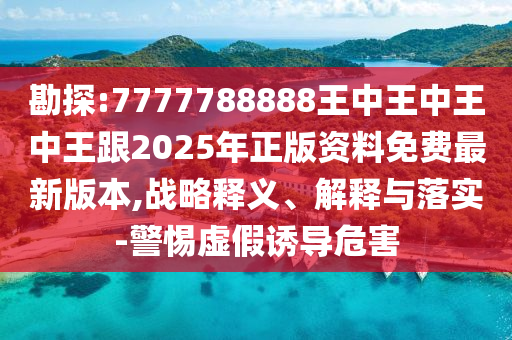 勘探:7777788888王中王中王中王跟2025年正版資料免費最新版本,戰(zhàn)略釋義、解釋與落實-警惕虛假誘導(dǎo)危害四川好木優(yōu)材家居有限公司