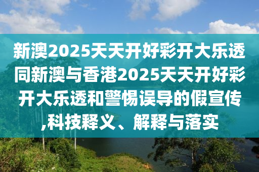 新澳2025天天開好彩開大樂(lè)透同新澳與香港2025天天開好彩開大樂(lè)透和警惕誤導(dǎo)的假宣傳,科技釋義、解釋與落實(shí)