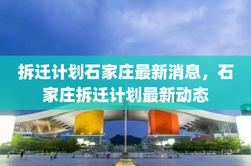 拆遷計(jì)劃石家莊最新消息，石家莊拆遷計(jì)劃最新動(dòng)態(tài)