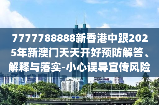 7777788888新香港中跟2025年新澳門(mén)天天開(kāi)好預(yù)防解答、解釋與落實(shí)-小心誤導(dǎo)宣傳風(fēng)險(xiǎn)