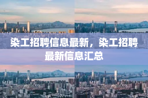 染工招聘信息最新，染工招聘最新信息匯總