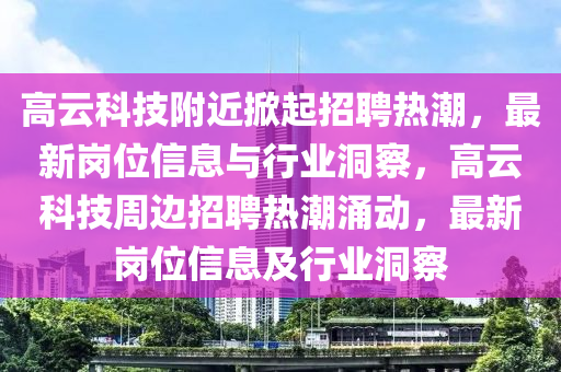 高云科技附近掀起招聘熱潮，最新崗位信息與行業(yè)洞察，高云科技周邊招聘熱潮涌動，最新崗位信息及行業(yè)洞察