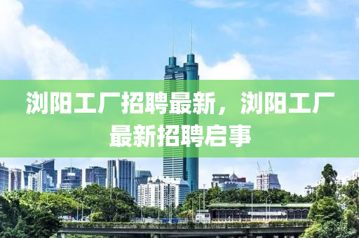 瀏陽(yáng)工廠招聘最新，瀏陽(yáng)工廠最新招聘啟事
