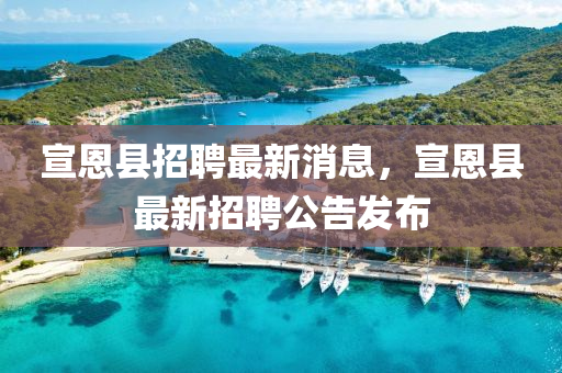 宣恩縣招聘最新消息，宣恩縣最新招聘公告發(fā)布