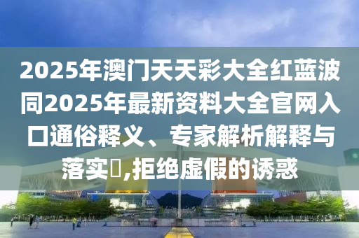 2025年澳門天天彩大全紅藍波同2025年最新資料大全官網入口通俗釋義、專家解析解釋與落實?,拒絕虛假的誘惑