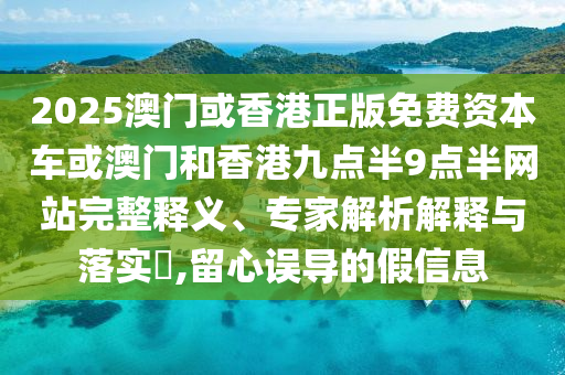 2025澳門或香港正版免費資本四川好木優(yōu)材家居有限公司車或澳門和香港九點半9點半網(wǎng)站完整釋義、專家解析解釋與落實?,留心誤導(dǎo)的假信息