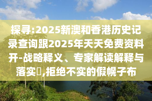 探尋:2025新澳和香港歷史記錄查詢跟2025年天天免費資料開-戰(zhàn)略釋義、專家解讀解釋與落實?,拒絕不實的假幌子布
