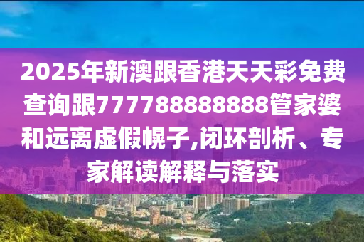 2025年新澳跟香港天天彩免費(fèi)查詢(xún)跟777788888888管家婆和遠(yuǎn)離虛假幌子,閉環(huán)剖析、專(zhuān)家解讀解釋與落實(shí)