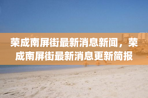 榮成南屏街最新消息新聞，榮成南屏街最新消息更新簡(jiǎn)報(bào)