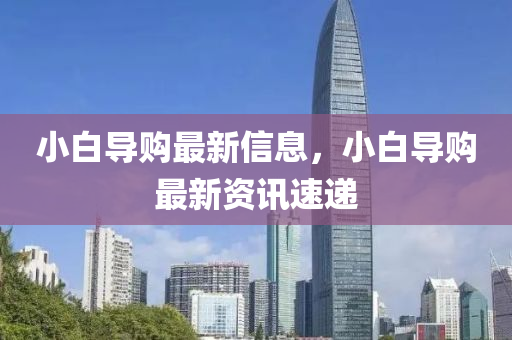 小白導(dǎo)購最新信息，小白導(dǎo)購最新資訊速遞