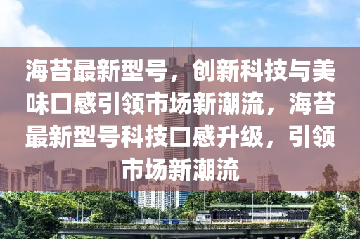 海苔最新型號(hào)，創(chuàng)新科技與美味口感引領(lǐng)市場(chǎng)新潮流，海苔最新型號(hào)科技口感升級(jí)，引領(lǐng)市場(chǎng)新潮流