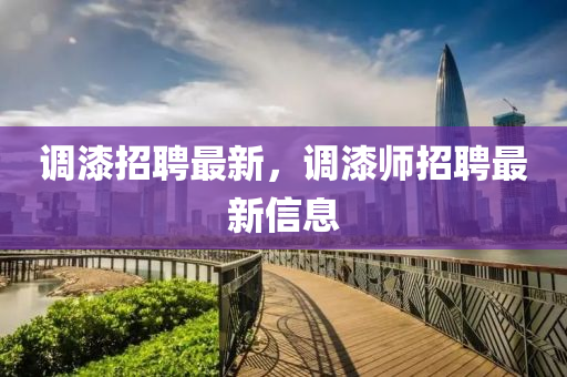 調(diào)漆招聘最新，調(diào)漆師招聘最新信息