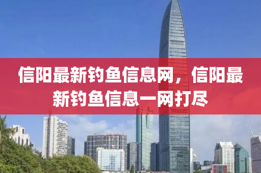 信陽最新釣魚信息網(wǎng)，信陽最新釣魚信息一網(wǎng)打盡